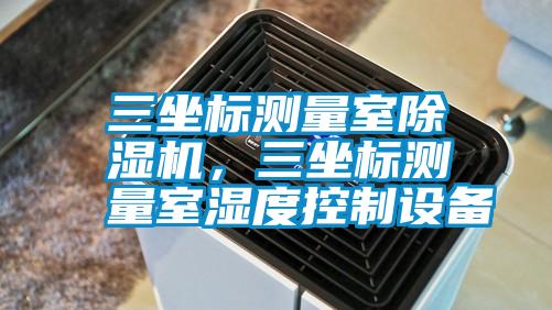 三坐標(biāo)測(cè)量室除濕機(jī)，三坐標(biāo)測(cè)量室濕度控制設(shè)備