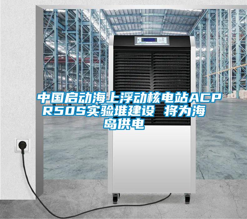 中國啟動(dòng)海上浮動(dòng)核電站ACPR50S實(shí)驗(yàn)堆建設(shè) 將為海島供電