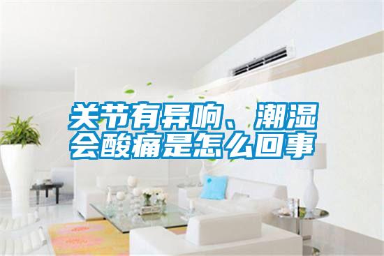 關節(jié)有異響、潮濕會酸痛是怎么回事