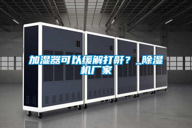 加濕器可以緩解打鼾?_除濕機(jī)廠家