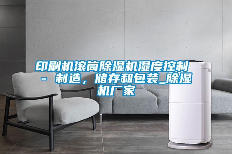 印刷機(jī)滾筒除濕機(jī)濕度控制 - 制造，儲存和包裝_除濕機(jī)廠家