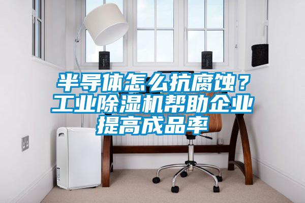 半導(dǎo)體怎么抗腐蝕？工業(yè)除濕機幫助企業(yè)提高成品率