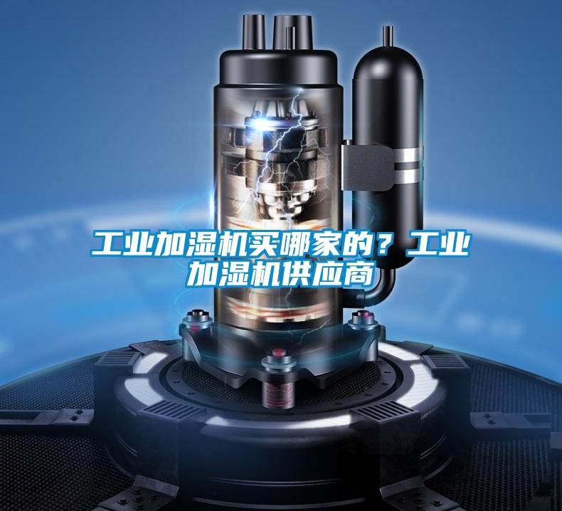 工業(yè)加濕機(jī)買哪家的？工業(yè)加濕機(jī)供應(yīng)商