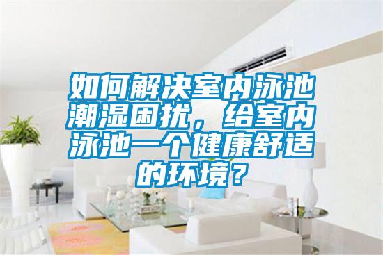 如何解決室內(nèi)泳池潮濕困擾，給室內(nèi)泳池一個(gè)健康舒適的環(huán)境？