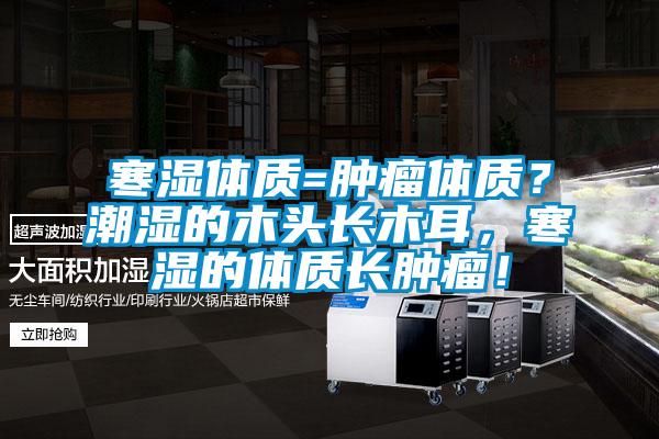 寒濕體質(zhì)=腫瘤體質(zhì)？潮濕的木頭長(zhǎng)木耳，寒濕的體質(zhì)長(zhǎng)腫瘤！