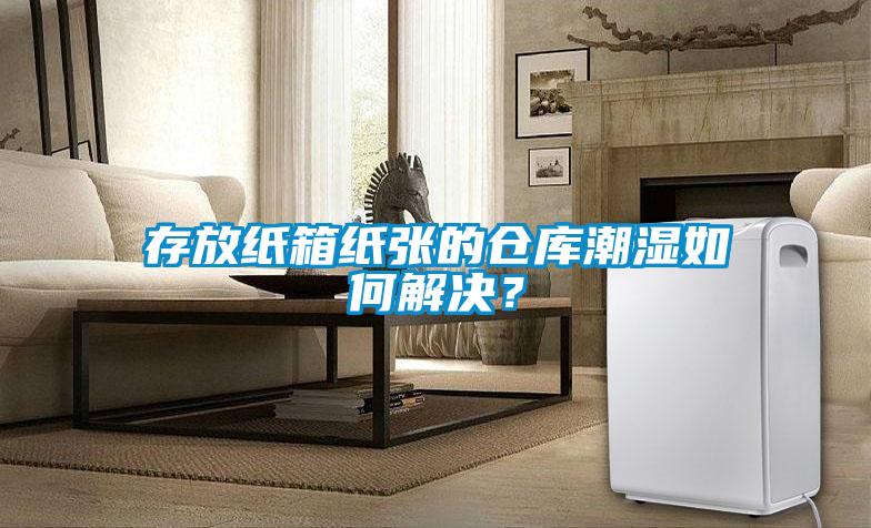 存放紙箱紙張的倉庫潮濕如何解決？