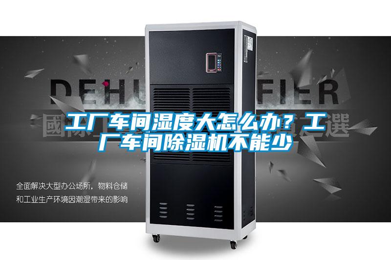 工廠車間濕度大怎么辦？工廠車間除濕機(jī)不能少