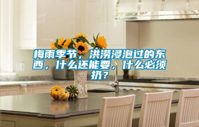 梅雨季節(jié)，洪澇浸泡過的東西，什么還能要，什么必須扔？