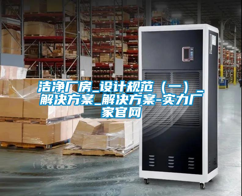 潔凈廠房_設(shè)計(jì)規(guī)范(一)_解決方案_解決方案-實(shí)力廠家官網(wǎng)