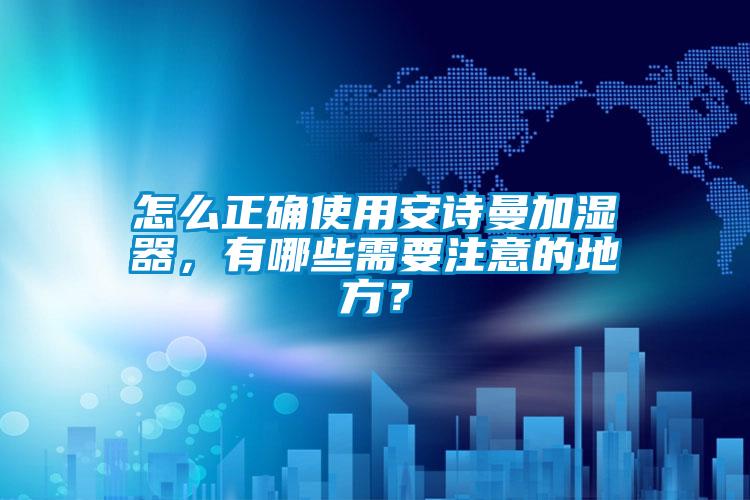 怎么正確使用安詩曼加濕器，有哪些需要注意的地方？