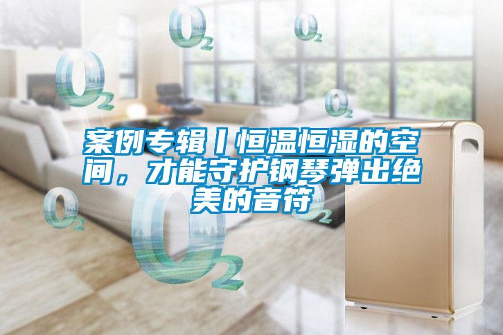 案例專輯丨恒溫恒濕的空間，才能守護鋼琴彈出絕美的音符