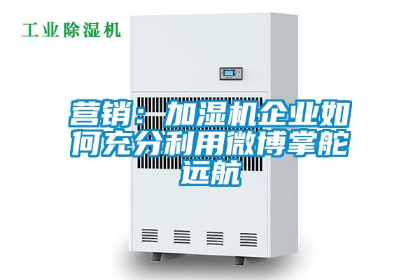 營銷:加濕機企業(yè)如何充分利用微博掌舵遠航