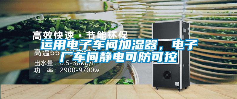 運用電子車間加濕器，電子廠車間靜電可防可控