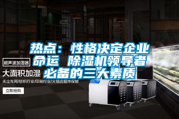 熱點(diǎn):性格決定企業(yè)命運(yùn) 除濕機(jī)領(lǐng)導(dǎo)者必備的三大素質(zhì)