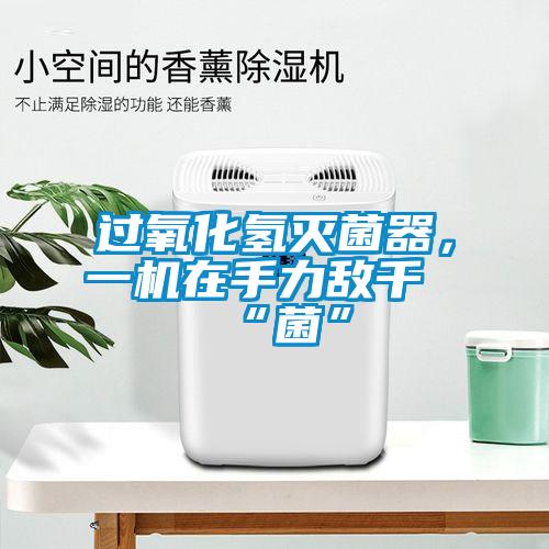 過氧化氫滅菌器，一機在手力敵千“菌”