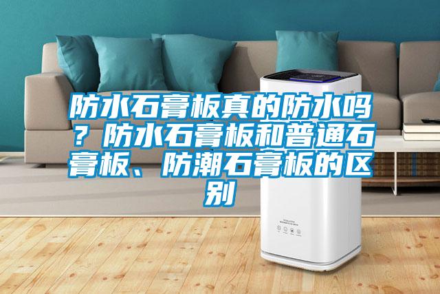 防水石膏板真的防水嗎？防水石膏板和普通石膏板、防潮石膏板的區(qū)別