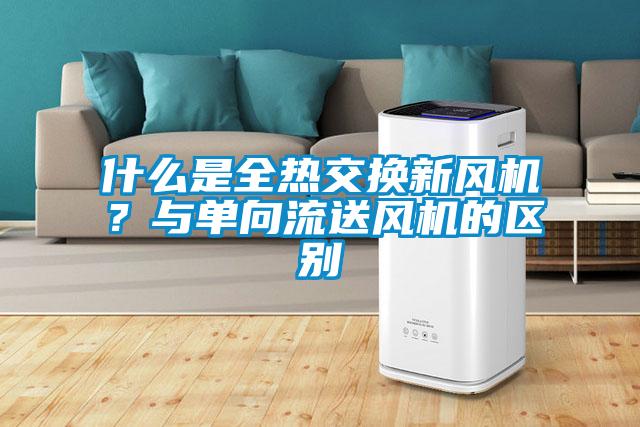 什么是全熱交換新風(fēng)機(jī)？與單向流送風(fēng)機(jī)的區(qū)別