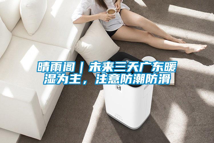 晴雨閣｜未來(lái)三天廣東暖濕為主，注意防潮防滑