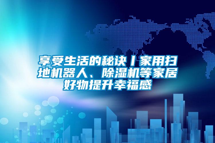 享受生活的秘訣丨家用掃地機器人、除濕機等家居好物提升幸福感