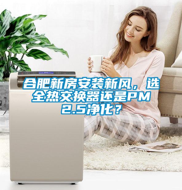 合肥新房安裝新風(fēng)，選全熱交換器還是PM2.5凈化？