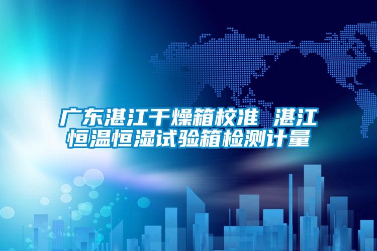 廣東湛江干燥箱校準(zhǔn) 湛江恒溫恒濕試驗箱檢測計量