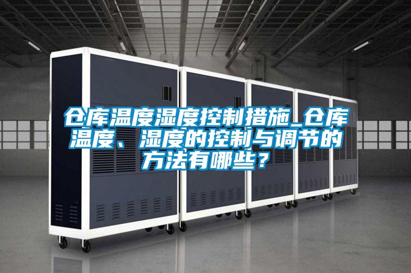 倉庫溫度濕度控制措施_倉庫溫度、濕度的控制與調(diào)節(jié)的方法有哪些？