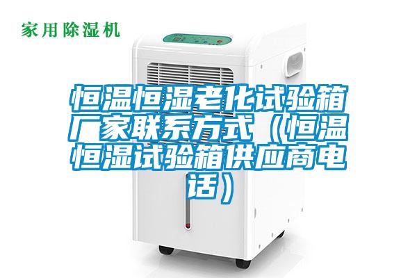 恒溫恒濕老化試驗(yàn)箱廠家聯(lián)系方式（恒溫恒濕試驗(yàn)箱供應(yīng)商電話(huà)）