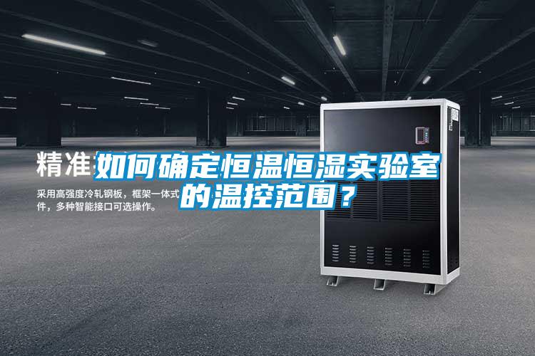 如何確定恒溫恒濕實驗室的溫控范圍？