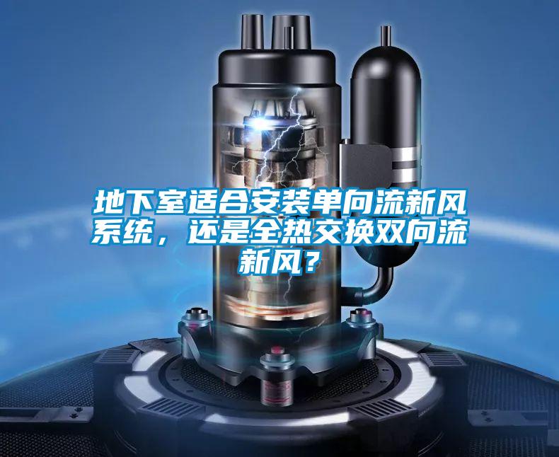 地下室適合安裝單向流新風(fēng)系統(tǒng)，還是全熱交換雙向流新風(fēng)？