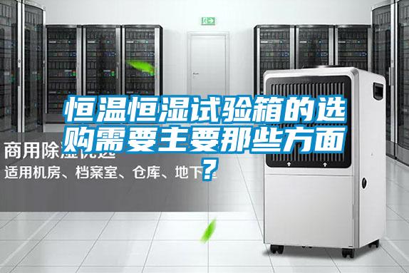 恒溫恒濕試驗箱的選購需要主要那些方面？