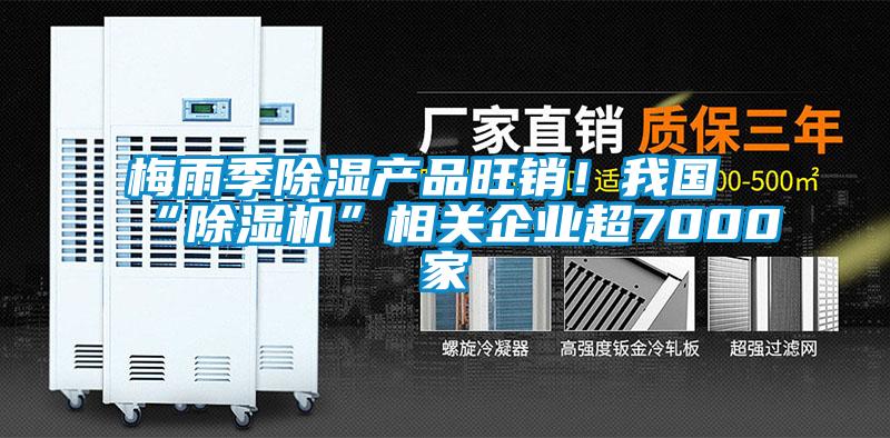 梅雨季除濕產(chǎn)品旺銷!我國“除濕機(jī)”相關(guān)企業(yè)超7000家