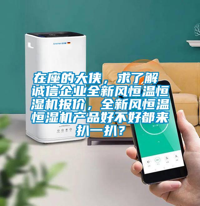 在座的大俠，求了解 誠信企業(yè)全新風(fēng)恒溫恒濕機(jī)報(bào)價(jià)，全新風(fēng)恒溫恒濕機(jī)產(chǎn)品好不好都來扒一扒？