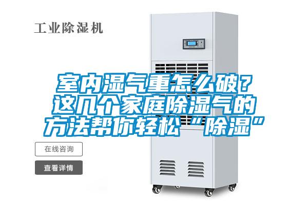 室內(nèi)濕氣重怎么破？這幾個家庭除濕氣的方法幫你輕松“除濕”