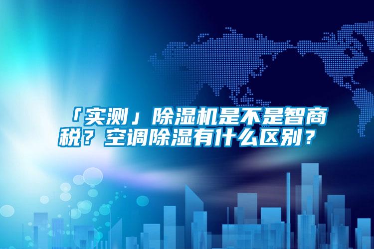 「實測」除濕機是不是智商稅？空調(diào)除濕有什么區(qū)別？
