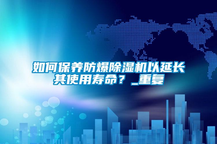 如何保養(yǎng)防爆除濕機以延長其使用壽命？_重復(fù)