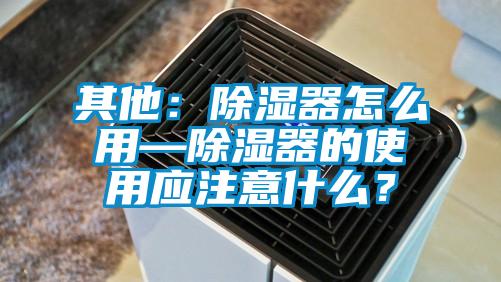 其他：除濕器怎么用—除濕器的使用應注意什么？