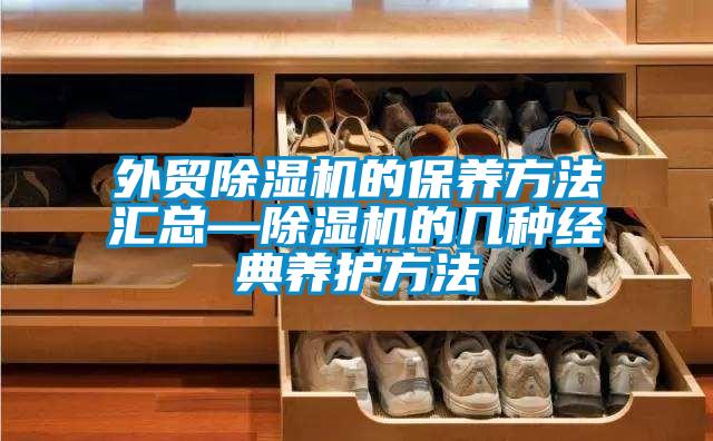 外貿(mào)除濕機的保養(yǎng)方法匯總—除濕機的幾種經(jīng)典養(yǎng)護(hù)方法