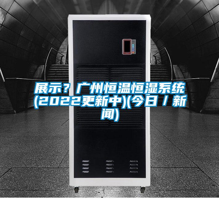 展示？廣州恒溫恒濕系統(tǒng)(2022更新中)(今日／新聞)