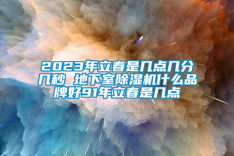 2023年立春是幾點(diǎn)幾分幾秒 地下室除濕機(jī)什么品牌好91年立春是幾點(diǎn)