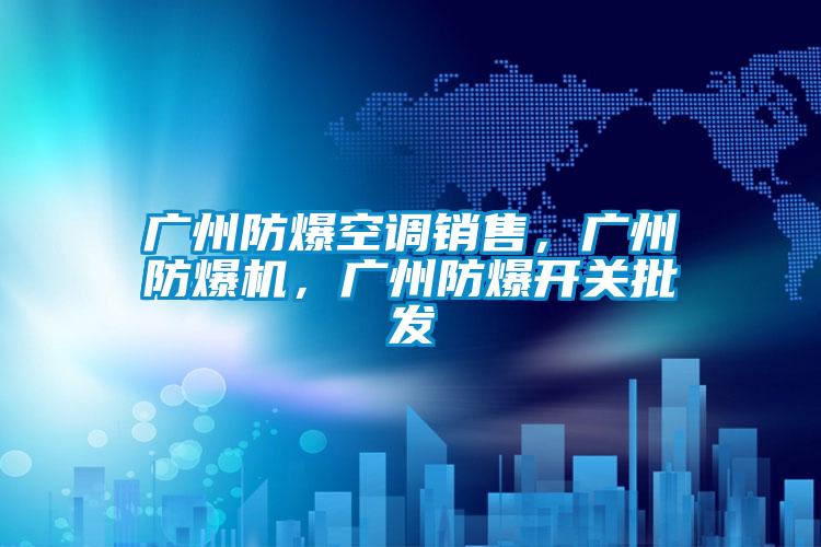 廣州防爆空調(diào)銷售，廣州防爆機(jī)，廣州防爆開(kāi)關(guān)批發(fā)