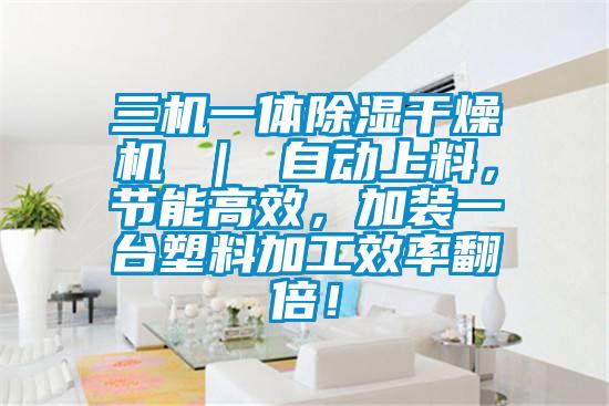 三機一體除濕干燥機 ｜ 自動上料，節(jié)能高效，加裝一臺塑料加工效率翻倍！