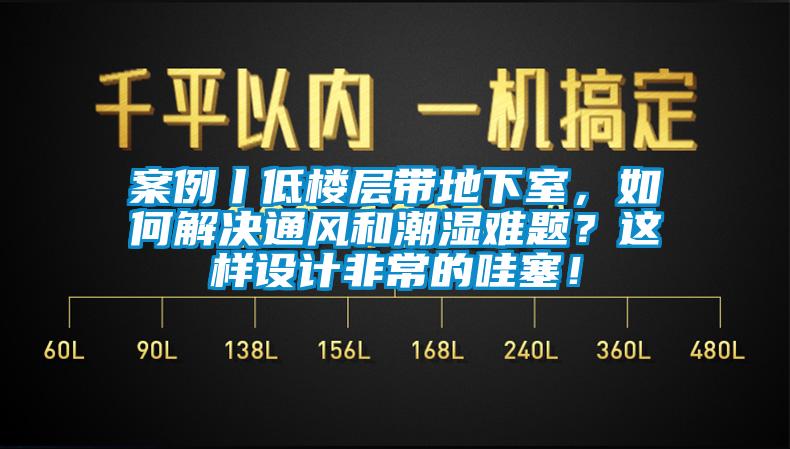 案例丨低樓層帶地下室，如何解決通風(fēng)和潮濕難題？這樣設(shè)計(jì)非常的哇塞！