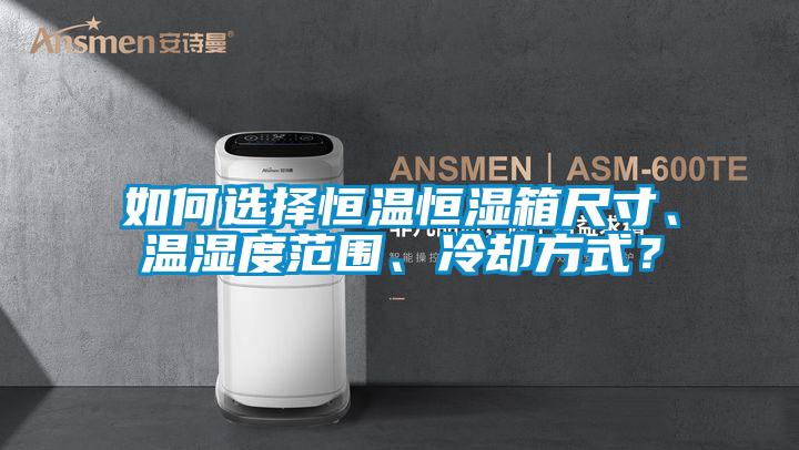 如何選擇恒溫恒濕箱尺寸、溫濕度范圍、冷卻方式？