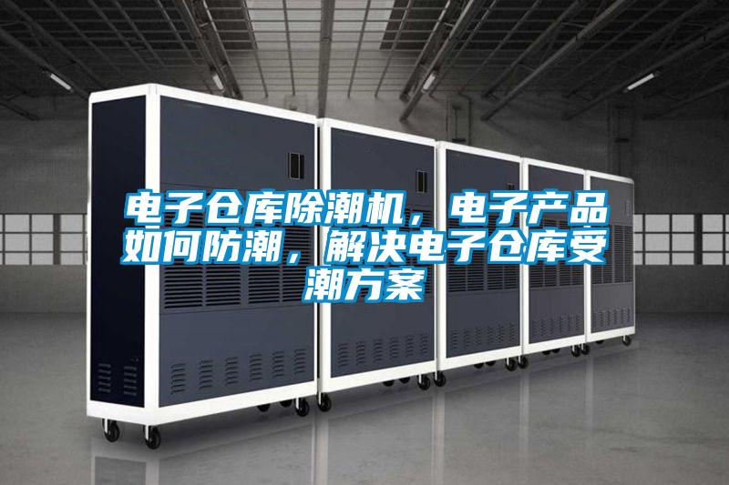 電子倉庫除潮機(jī)，電子產(chǎn)品如何防潮，解決電子倉庫受潮方案
