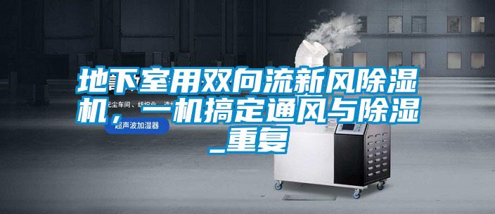 地下室用雙向流新風(fēng)除濕機(jī)，一機(jī)搞定通風(fēng)與除濕_重復(fù)