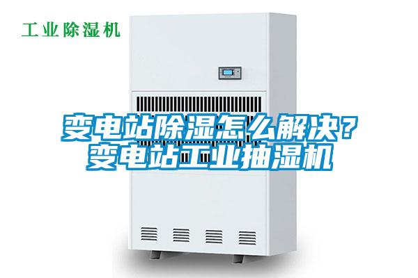 變電站除濕怎么解決？變電站工業(yè)抽濕機(jī)
