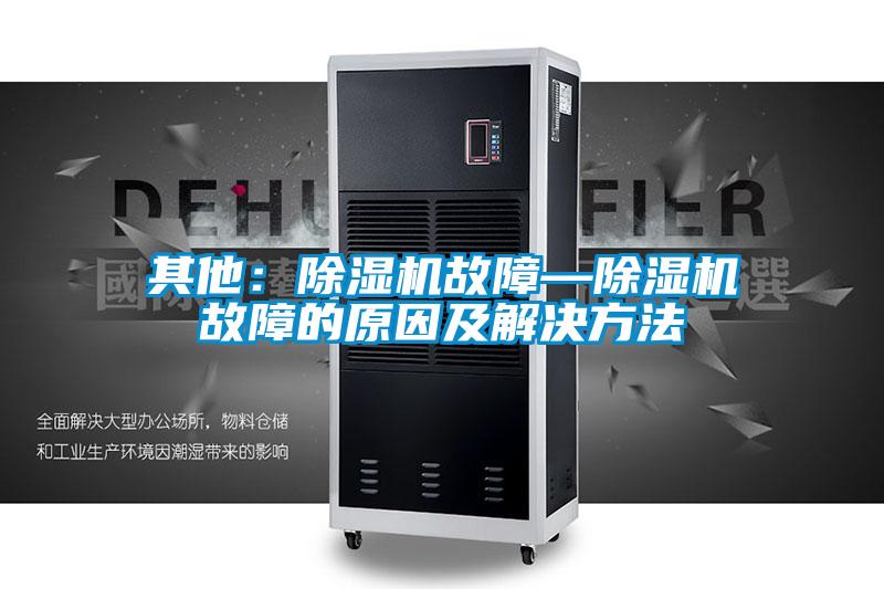 其他:除濕機故障—除濕機故障的原因及解決方法