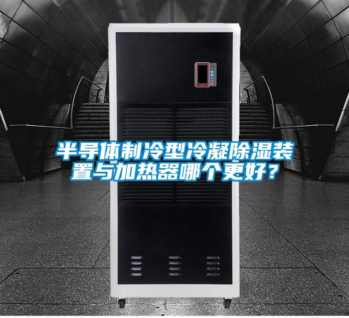 半導(dǎo)體制冷型冷凝除濕裝置與加熱器哪個(gè)更好？