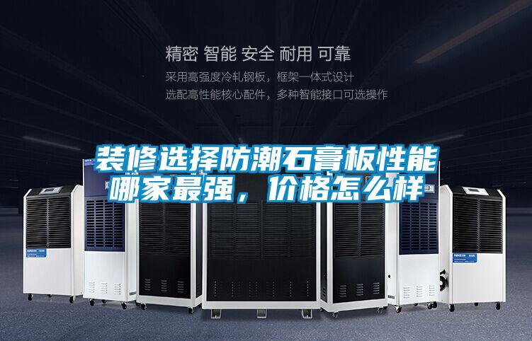 裝修選擇防潮石膏板性能哪家最強,價格怎么樣