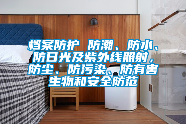 檔案防護 防潮、防水、防日光及紫外線照射，防塵、防污染、防有害生物和安全防范